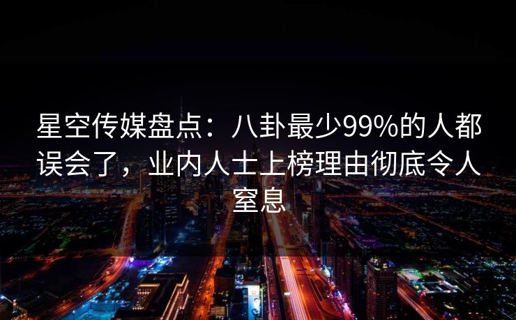 星空传媒盘点：八卦最少99%的人都误会了，业内人士上榜理由彻底令人窒息