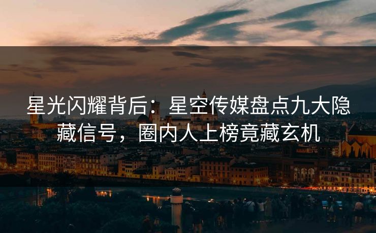 星光闪耀背后：星空传媒盘点九大隐藏信号，圈内人上榜竟藏玄机