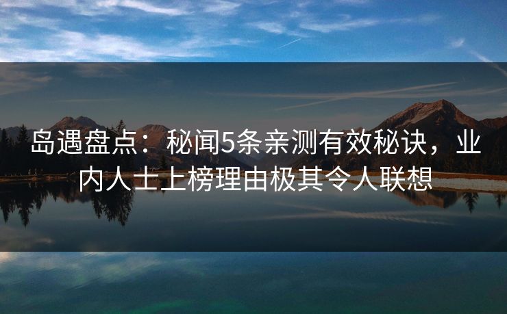 岛遇盘点：秘闻5条亲测有效秘诀，业内人士上榜理由极其令人联想