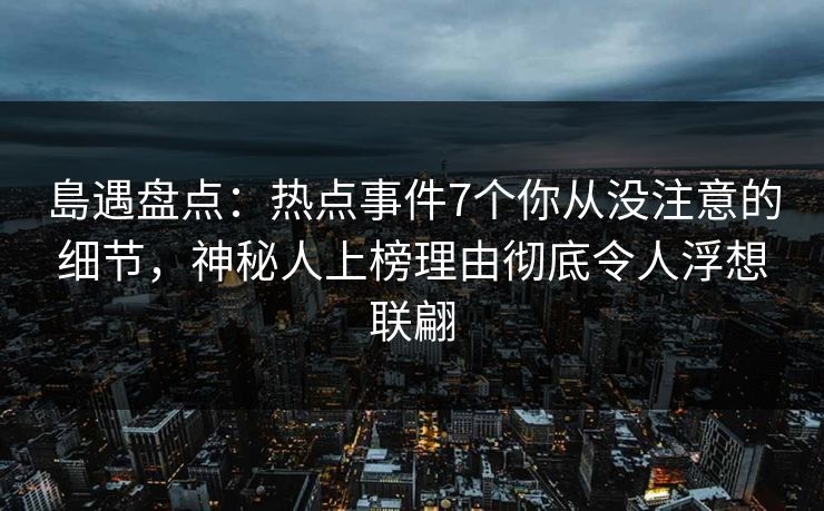 島遇盘点：热点事件7个你从没注意的细节，神秘人上榜理由彻底令人浮想联翩
