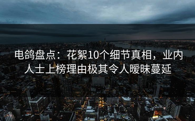 电鸽盘点：花絮10个细节真相，业内人士上榜理由极其令人暧昧蔓延