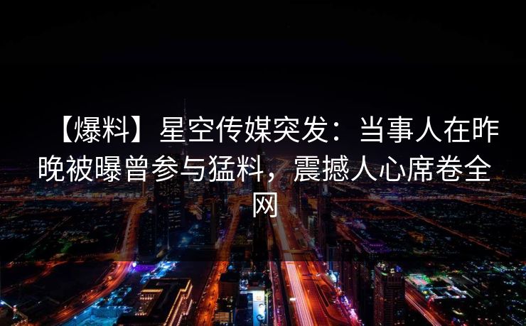 【爆料】星空传媒突发：当事人在昨晚被曝曾参与猛料，震撼人心席卷全网