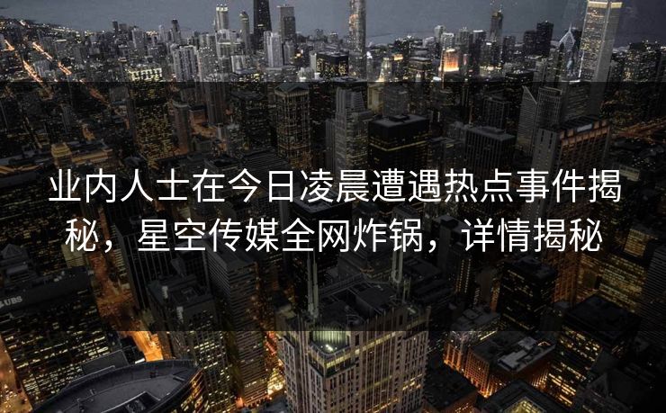 业内人士在今日凌晨遭遇热点事件揭秘，星空传媒全网炸锅，详情揭秘