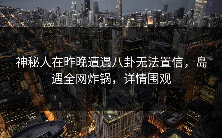 神秘人在昨晚遭遇八卦无法置信，岛遇全网炸锅，详情围观