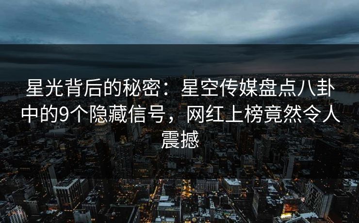 星光背后的秘密：星空传媒盘点八卦中的9个隐藏信号，网红上榜竟然令人震撼