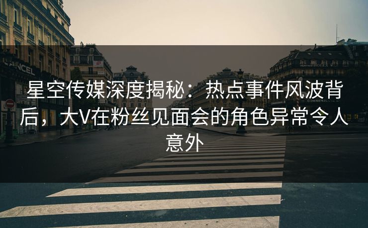 星空传媒深度揭秘:热点事件风波背后,大V在粉丝见面会的角色异常令人意外 星空传媒深度揭秘:热点事件风波背后,大V在粉丝见面会的角色异常令人意外