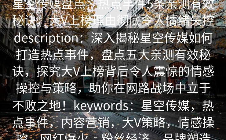 星空传媒盘点：热点事件5条亲测有效秘诀，大V上榜理由彻底令人情绪失控description：深入揭秘星空传媒如何打造热点事件，盘点五大亲测有效秘诀，探究大V上榜背后令人震惊的情感操控与策略，助你在网路战场中立于不败之地！keywords：星空传媒，热点事件，内容营销，大V策略，情感操控，网红爆火，粉丝经济，品牌塑造
