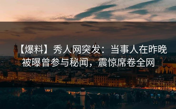 【爆料】秀人网突发：当事人在昨晚被曝曾参与秘闻，震惊席卷全网