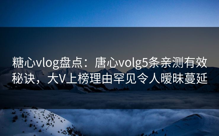 糖心vlog盘点：唐心volg5条亲测有效秘诀，大V上榜理由罕见令人暧昧蔓延