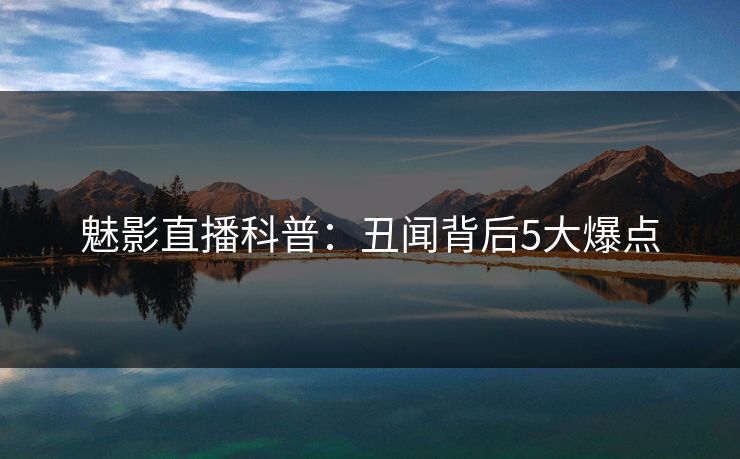 魅影直播科普：丑闻背后5大爆点