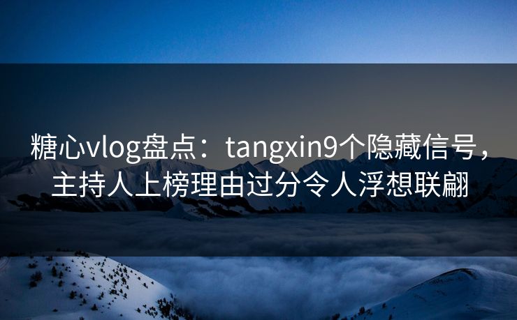 糖心vlog盘点：tangxin9个隐藏信号，主持人上榜理由过分令人浮想联翩