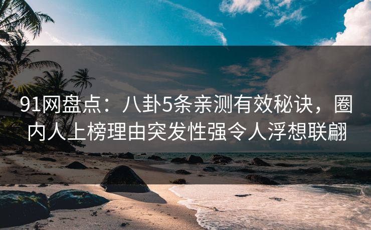 91网盘点：八卦5条亲测有效秘诀，圈内人上榜理由突发性强令人浮想联翩