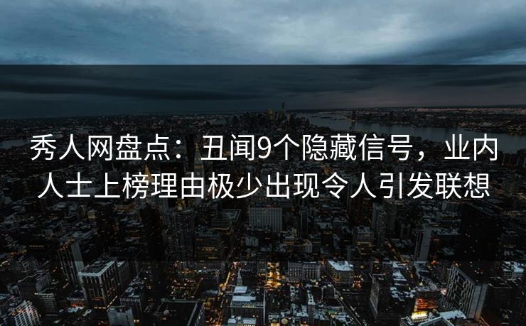 秀人网盘点：丑闻9个隐藏信号，业内人士上榜理由极少出现令人引发联想