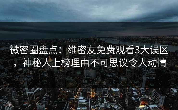 微密圈盘点：维密友免费观看3大误区，神秘人上榜理由不可思议令人动情