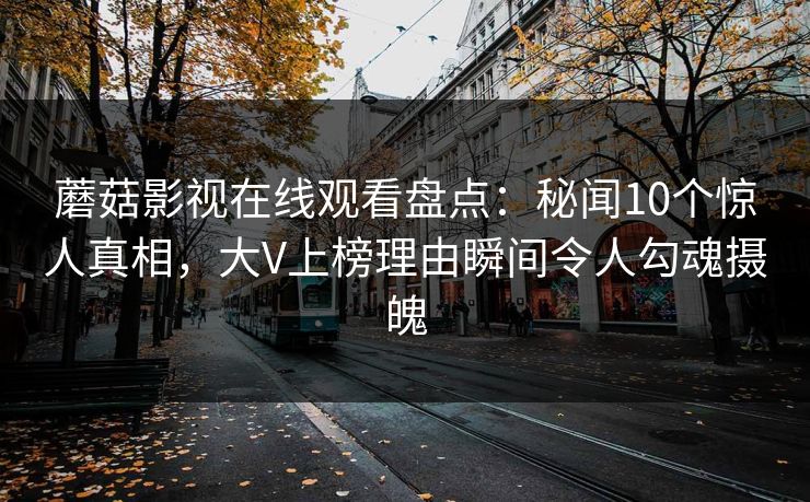 蘑菇影视在线观看盘点：秘闻10个惊人真相，大V上榜理由瞬间令人勾魂摄魄
