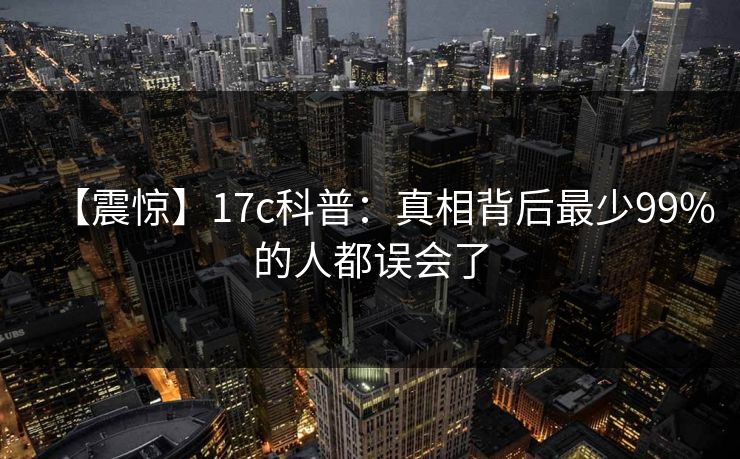 【震惊】17c科普：真相背后最少99%的人都误会了