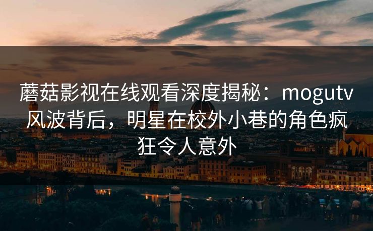 蘑菇影视在线观看深度揭秘：mogutv风波背后，明星在校外小巷的角色疯狂令人意外