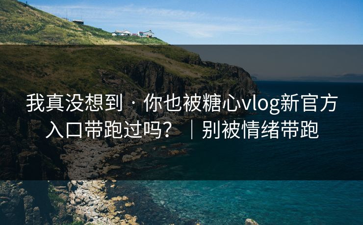 我真没想到 · 你也被糖心vlog新官方入口带跑过吗？｜别被情绪带跑