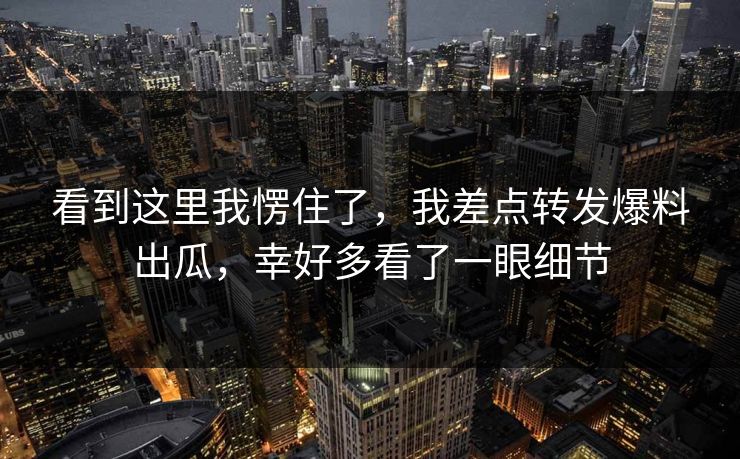 看到这里我愣住了，我差点转发爆料出瓜，幸好多看了一眼细节