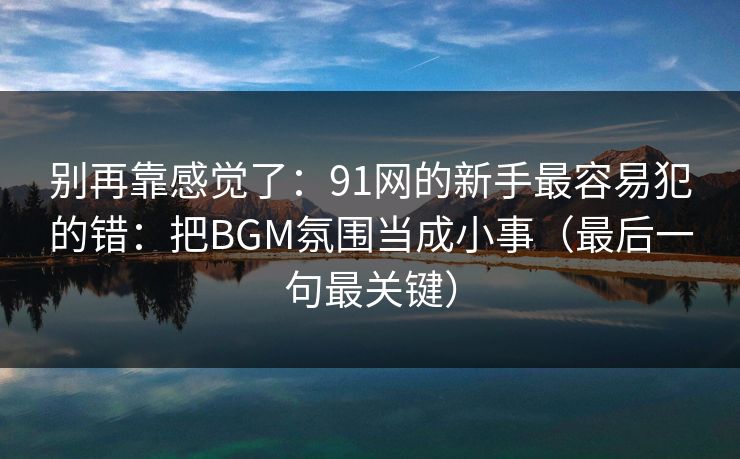 别再靠感觉了:91网的新手最容易犯的错:把BGM氛围当成小事(最后一句最关键) 别再靠感觉了:91网的新手最容易犯的错:把BGM氛围当成小事(最后一句最关键)