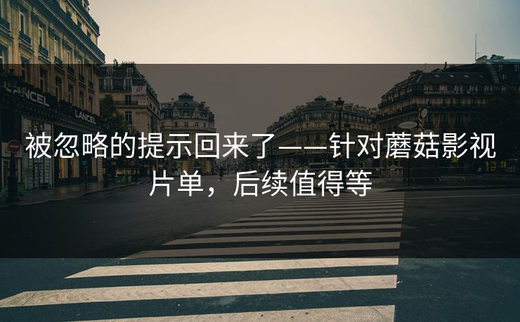 被忽略的提示回来了——针对蘑菇影视片单，后续值得等