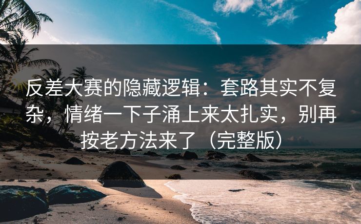 反差大赛的隐藏逻辑：套路其实不复杂，情绪一下子涌上来太扎实，别再按老方法来了（完整版）