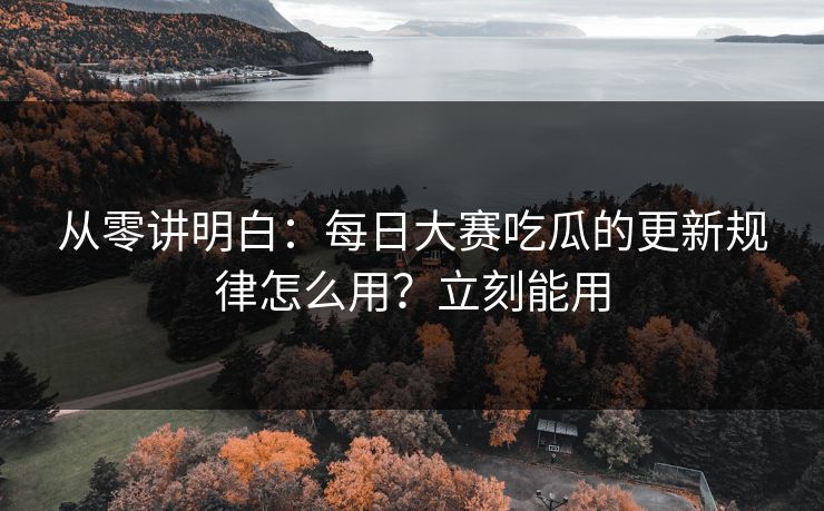 从零讲明白：每日大赛吃瓜的更新规律怎么用？立刻能用