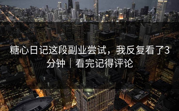 糖心日记这段副业尝试，我反复看了3分钟｜看完记得评论