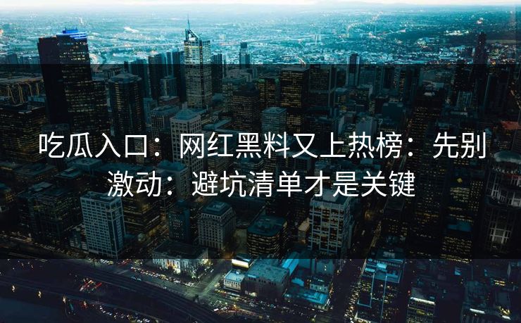 吃瓜入口：网红黑料又上热榜：先别激动：避坑清单才是关键