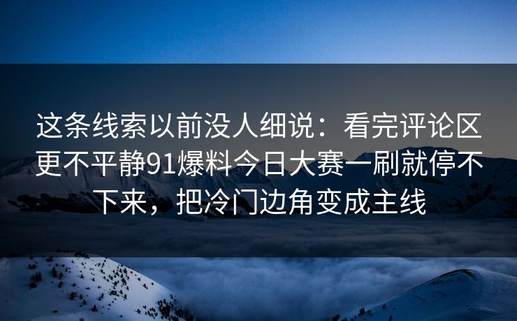这条线索以前没人细说：看完评论区更不平静91爆料今日大赛一刷就停不下来，把冷门边角变成主线