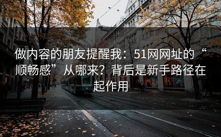 做内容的朋友提醒我：51网网址的“顺畅感”从哪来？背后是新手路径在起作用