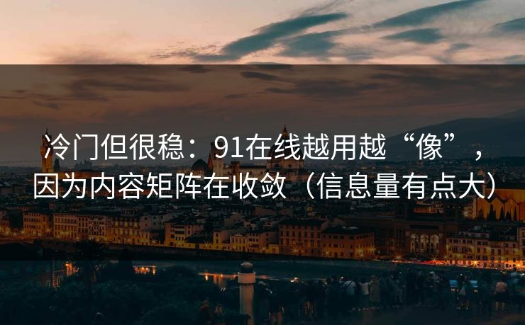 冷门但很稳:91在线越用越“像”,因为内容矩阵在收敛(信息量有点大) 冷门但很稳:91在线越用越“像”,因为内容矩阵在收敛(信息量有点大)