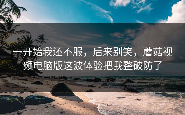 一开始我还不服，后来别笑，蘑菇视频电脑版这波体验把我整破防了