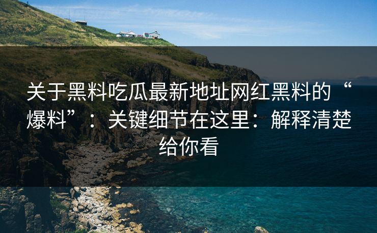 关于黑料吃瓜最新地址网红黑料的“爆料”:关键细节在这里:解释清楚给你看 关于黑料吃瓜最新地址网红黑料的“爆料”:关键细节在这里:解释清楚给你看