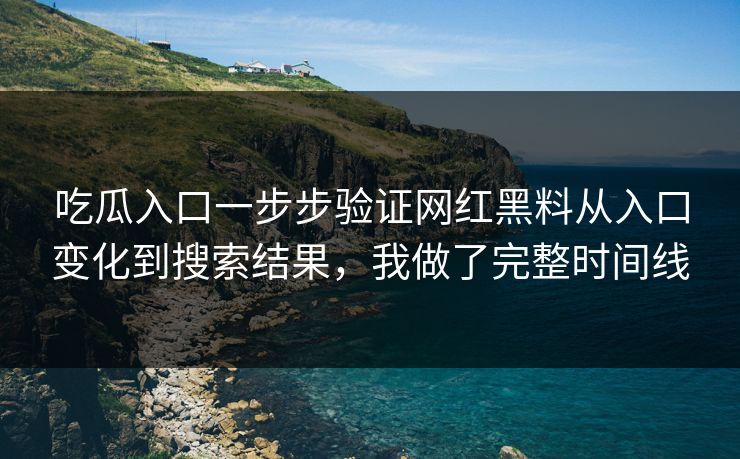 吃瓜入口一步步验证网红黑料从入口变化到搜索结果，我做了完整时间线